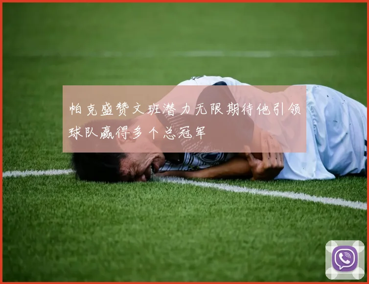 帕克盛赞文班潜力无限期待他引领球队赢得多个总冠军